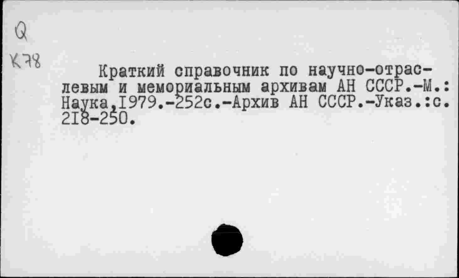 ﻿Краткий справочник по научно-отраслевым и мемориальным архивам АН СССР.-М.: Наука.1979.-252с.-Архив АН СССР.-Указ.:с. 218-250.